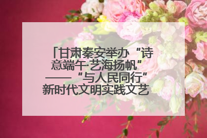 甘肃秦安举办“诗意端午·艺海扬帆”——“与人民同行”新时代文明实践文艺志愿服务活动